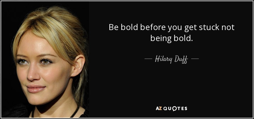 Be bold before you get stuck not being bold. - Hilary Duff