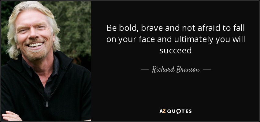 Be bold, brave and not afraid to fall on your face and ultimately you will succeed - Richard Branson