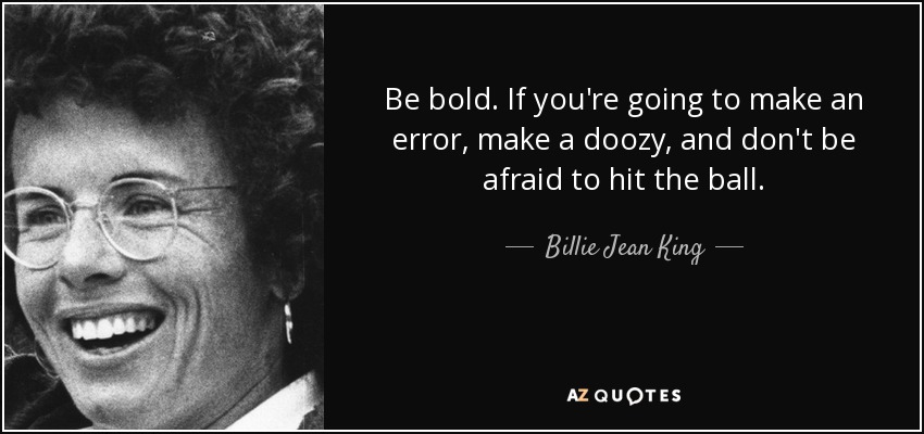 Be bold. If you're going to make an error, make a doozy, and don't be afraid to hit the ball. - Billie Jean King