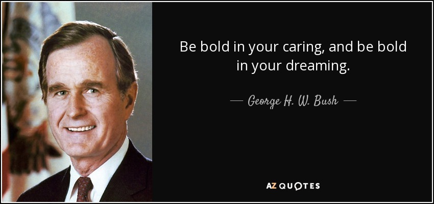 Be bold in your caring, and be bold in your dreaming. - George H. W. Bush