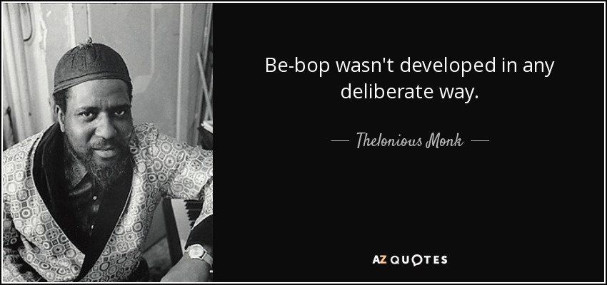 Be-bop wasn't developed in any deliberate way. - Thelonious Monk