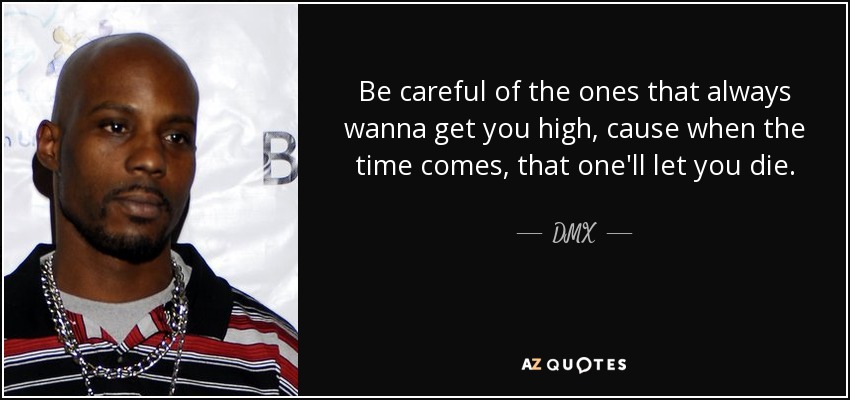 Be careful of the ones that always wanna get you high, cause when the time comes, that one'll let you die. - DMX