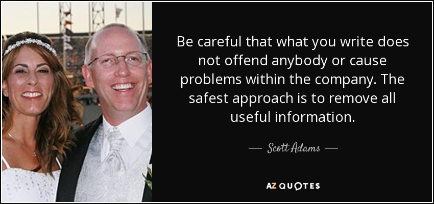 Be careful that what you write does not offend anybody or cause problems within the company. The safest approach is to remove all useful information. - Scott Adams