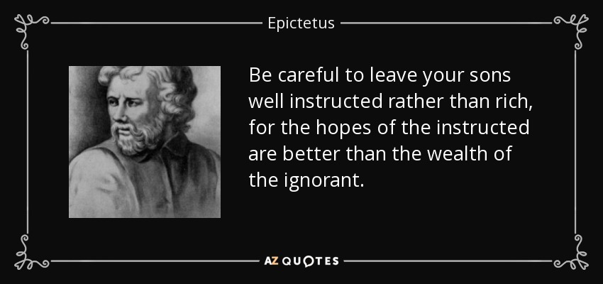 Be careful to leave your sons well instructed rather than rich, for the hopes of the instructed are better than the wealth of the ignorant. - Epictetus