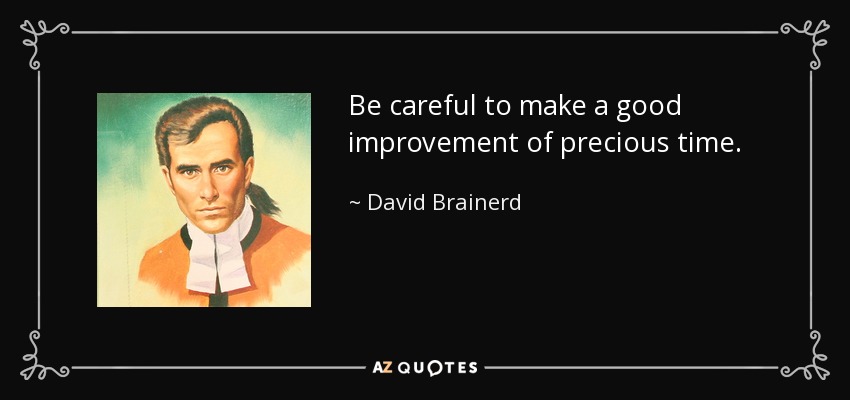 Be careful to make a good improvement of precious time. - David Brainerd