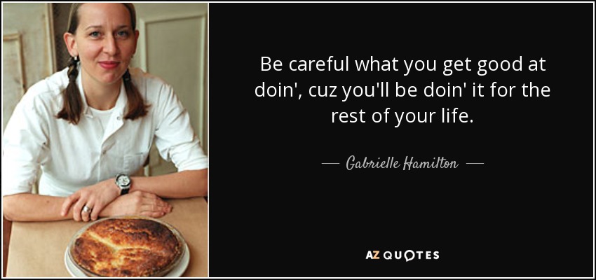 Be careful what you get good at doin', cuz you'll be doin' it for the rest of your life. - Gabrielle Hamilton