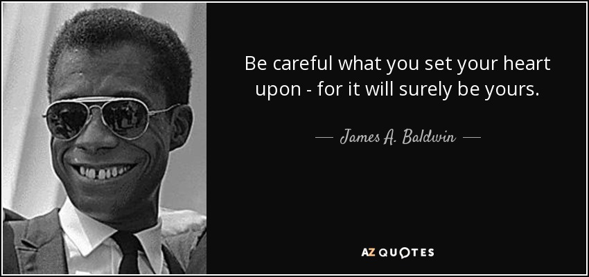 Be careful what you set your heart upon - for it will surely be yours. - James A. Baldwin