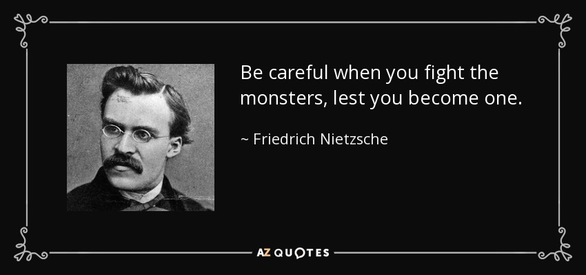 Be careful when you fight the monsters, lest you become one. - Friedrich Nietzsche