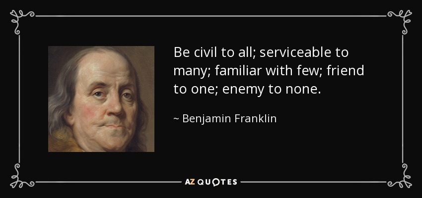 Be civil to all; serviceable to many; familiar with few; friend to one; enemy to none. - Benjamin Franklin