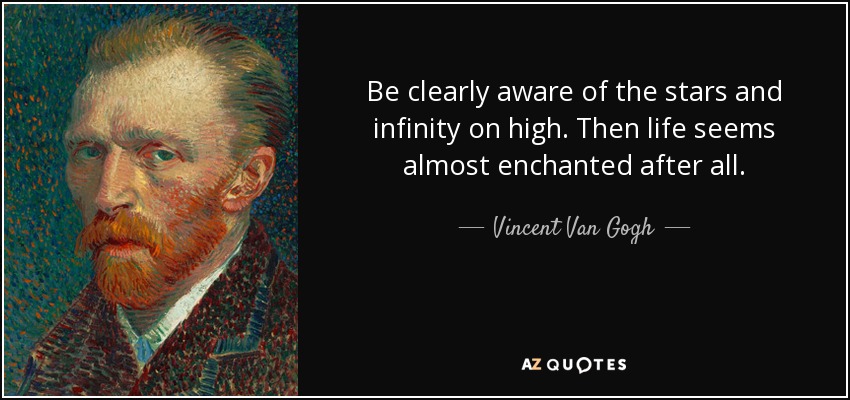 Be clearly aware of the stars and infinity on high. Then life seems almost enchanted after all. - Vincent Van Gogh