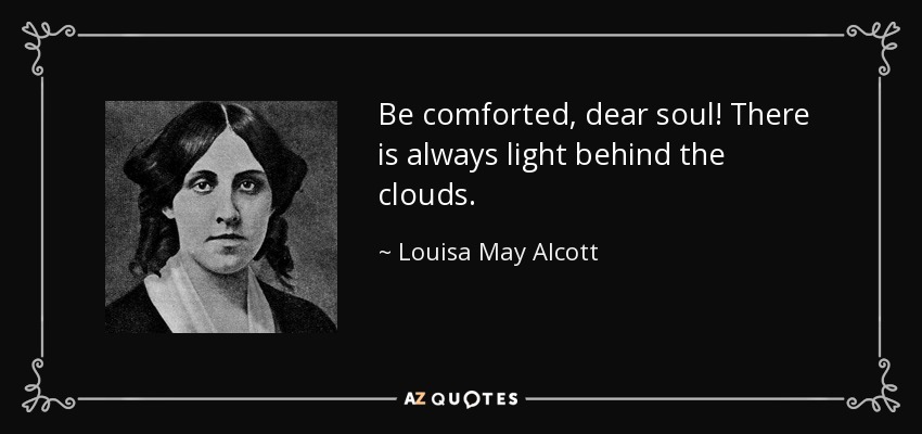 Be comforted, dear soul! There is always light behind the clouds. - Louisa May Alcott