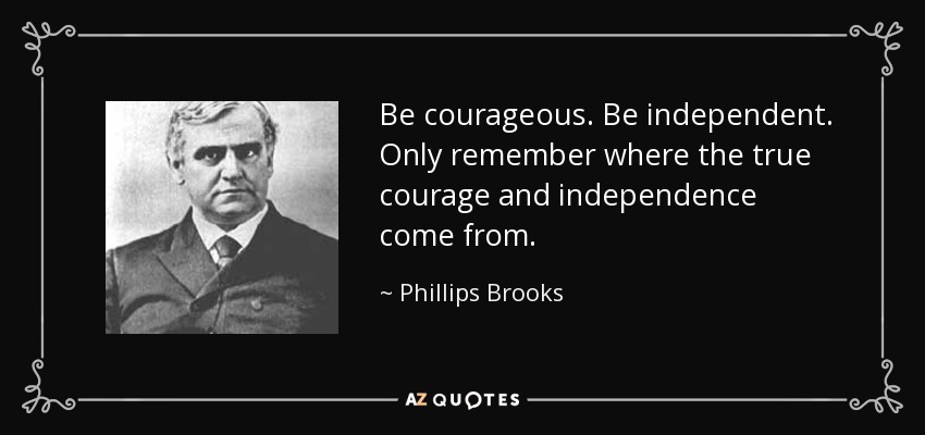 Be courageous. Be independent. Only remember where the true courage and independence come from. - Phillips Brooks
