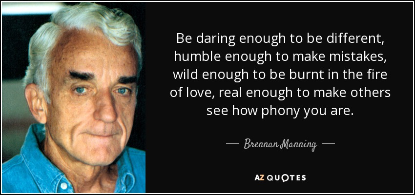 Be daring enough to be different, humble enough to make mistakes, wild enough to be burnt in the fire of love, real enough to make others see how phony you are. - Brennan Manning