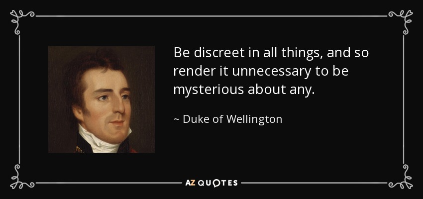 Be discreet in all things, and so render it unnecessary to be mysterious about any. - Duke of Wellington