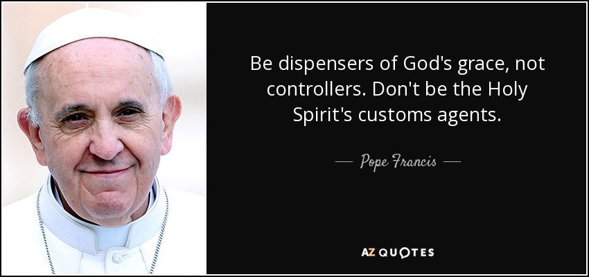 Be dispensers of God's grace, not controllers. Don't be the Holy Spirit's customs agents. - Pope Francis