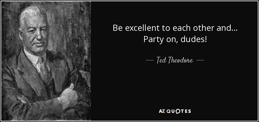 Be excellent to each other and... Party on, dudes! - Ted Theodore