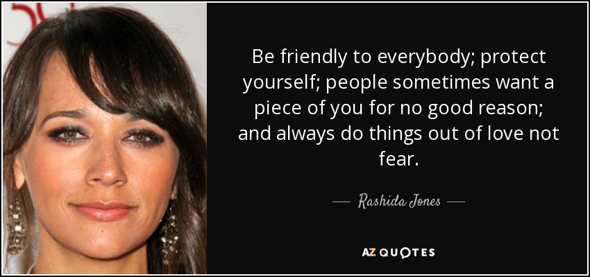 Be friendly to everybody; protect yourself; people sometimes want a piece of you for no good reason; and always do things out of love not fear. - Rashida Jones