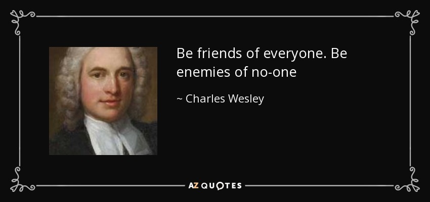 Be friends of everyone. Be enemies of no-one - Charles Wesley