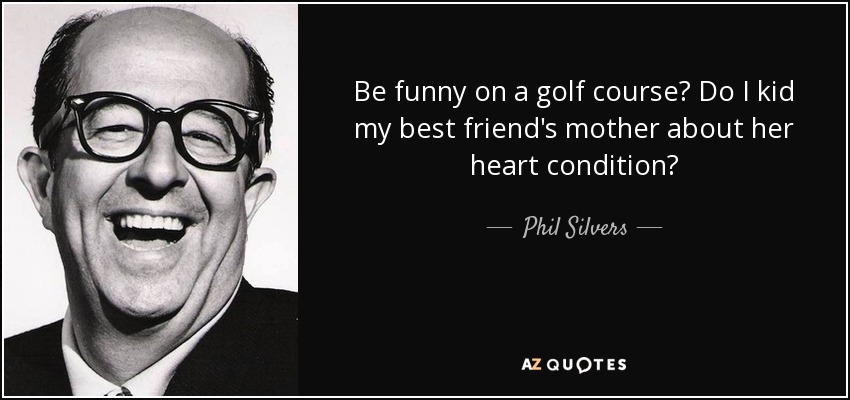 Be funny on a golf course? Do I kid my best friend's mother about her heart condition? - Phil Silvers