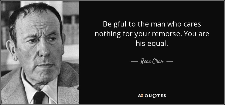 Be gful to the man who cares nothing for your remorse. You are his equal. - Rene Char