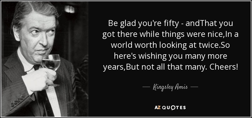 Kingsley Amis quote: Be glad you're fifty - andThat you got there while...