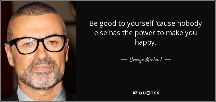 Be good to yourself 'cause nobody else has the power to make you happy. - George Michael