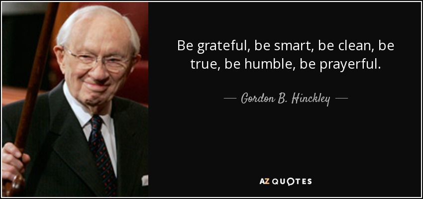 Be grateful, be smart, be clean, be true, be humble, be prayerful. - Gordon B. Hinckley
