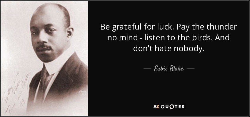 Be grateful for luck. Pay the thunder no mind - listen to the birds. And don't hate nobody. - Eubie Blake