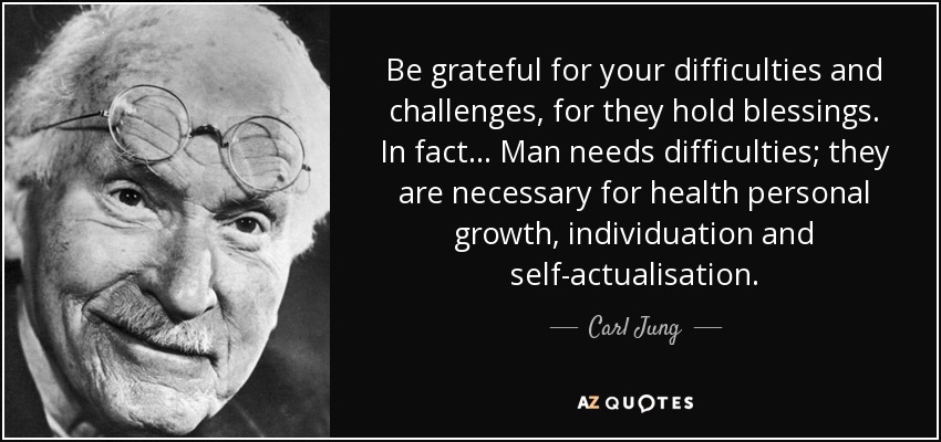 Be grateful for your difficulties and challenges, for they hold blessings. In fact... Man needs difficulties; they are necessary for health personal growth, individuation and self-actualisation. - Carl Jung