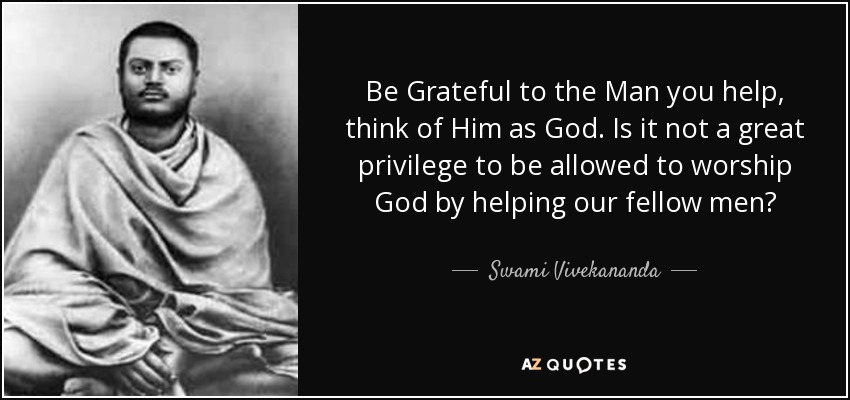 Be Grateful to the Man you help, think of Him as God. Is it not a great privilege to be allowed to worship God by helping our fellow men? - Swami Vivekananda