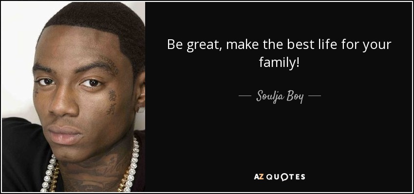 Be great, make the best life for your family! - Soulja Boy