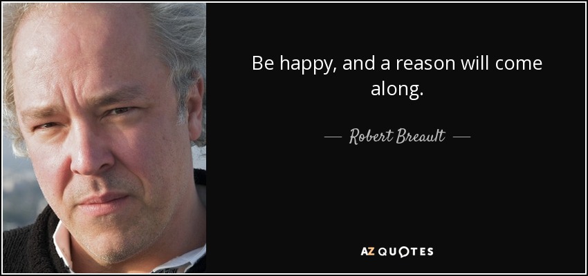 Be happy, and a reason will come along. - Robert Breault