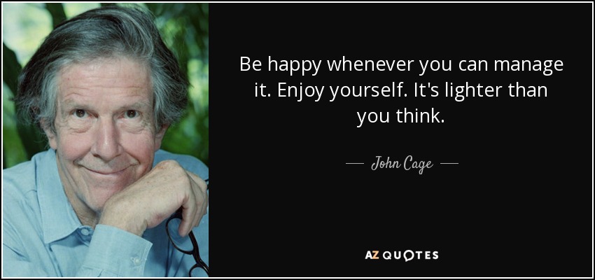 Be happy whenever you can manage it. Enjoy yourself. It's lighter than you think. - John Cage