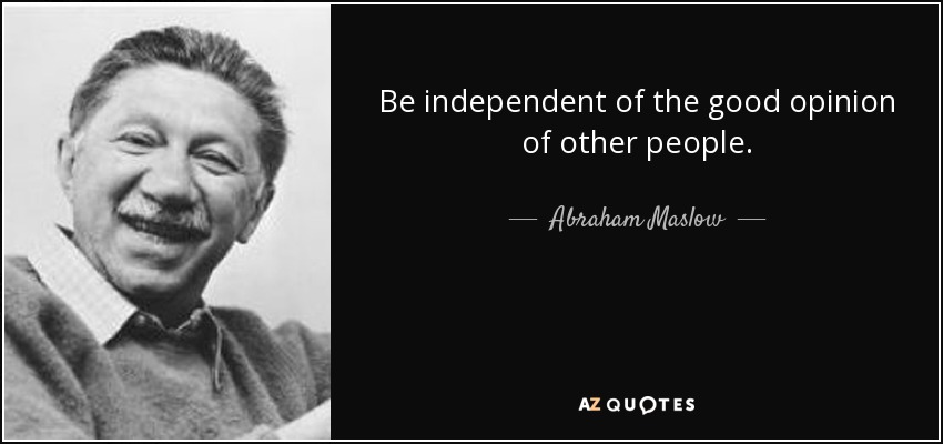 Be independent of the good opinion of other people. - Abraham Maslow