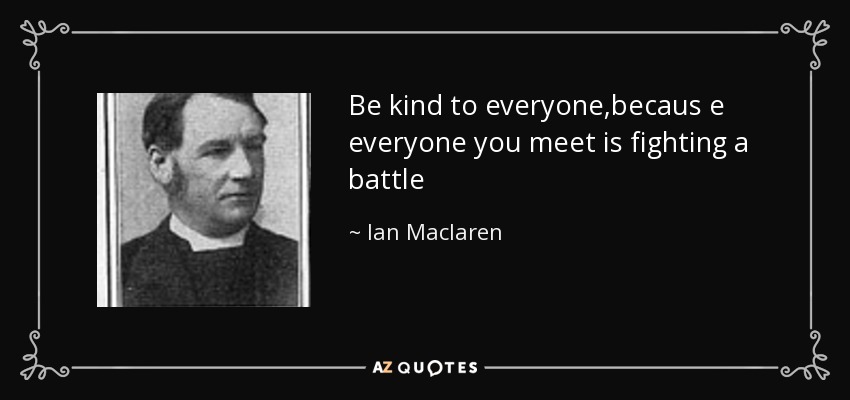 Be kind to everyone,becaus e everyone you meet is fighting a battle - Ian Maclaren