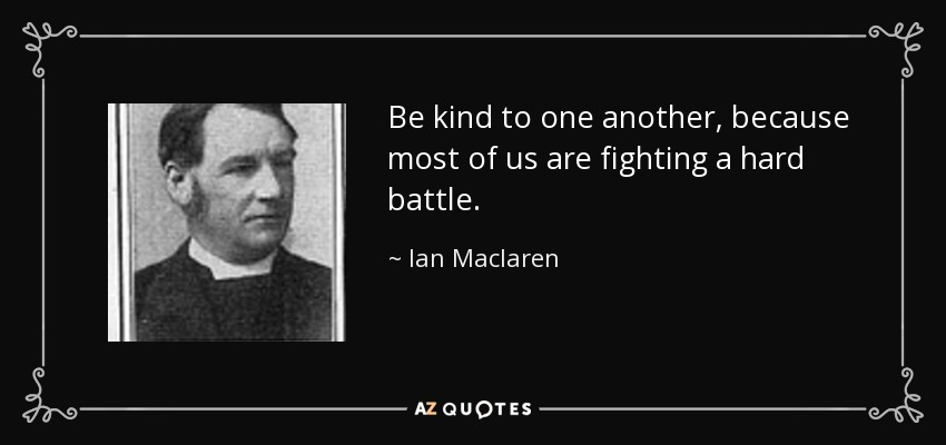 Be kind to one another, because most of us are fighting a hard battle. - Ian Maclaren