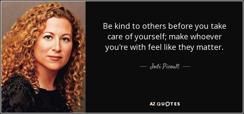 Be kind to others before you take care of yourself; make whoever you're with feel like they matter. - Jodi Picoult
