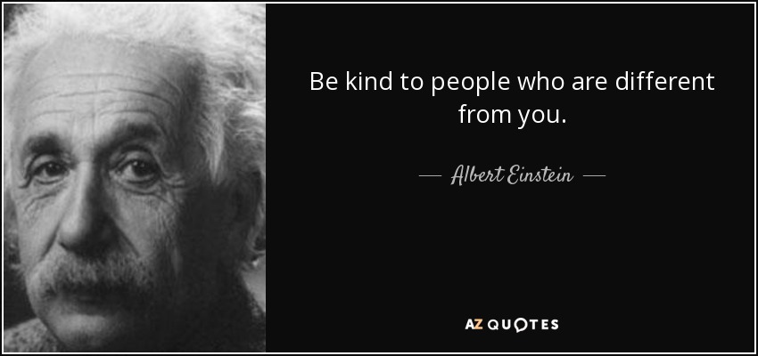 Be kind to people who are different from you. - Albert Einstein