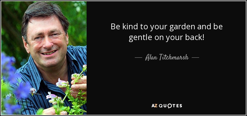 Be kind to your garden and be gentle on your back! - Alan Titchmarsh