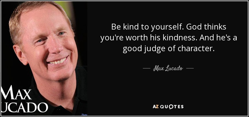 Be kind to yourself. God thinks you're worth his kindness. And he's a good judge of character. - Max Lucado