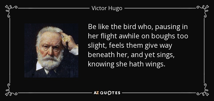 Be like the bird who, pausing in her flight awhile on boughs too slight, feels them give way beneath her, and yet sings, knowing she hath wings. - Victor Hugo