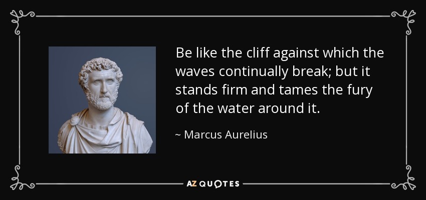 Be like the cliff against which the waves continually break; but it stands firm and tames the fury of the water around it. - Marcus Aurelius