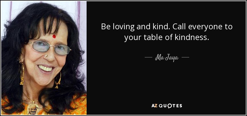 Be loving and kind. Call everyone to your table of kindness. - Ma Jaya