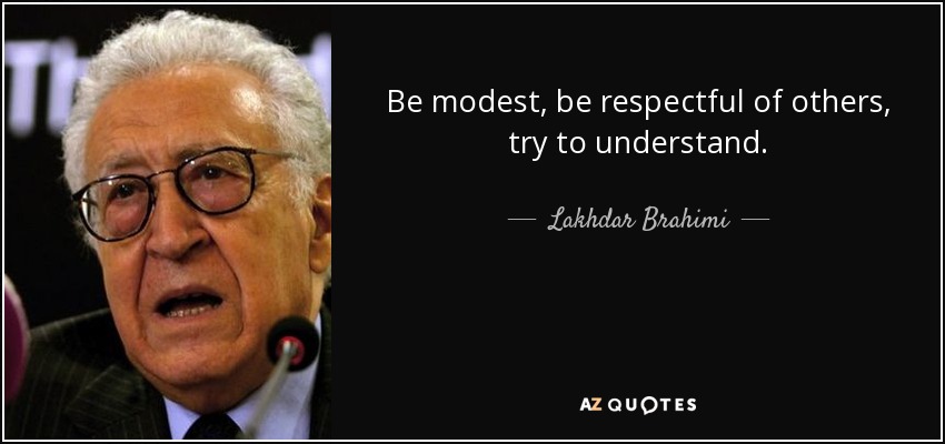 Be modest, be respectful of others, try to understand. - Lakhdar Brahimi