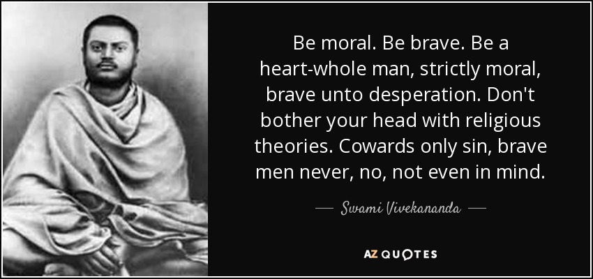 Be moral. Be brave. Be a heart-whole man, strictly moral, brave unto desperation. Don't bother your head with religious theories. Cowards only sin, brave men never, no, not even in mind. - Swami Vivekananda