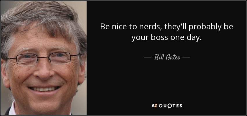 Be nice to nerds, they'll probably be your boss one day. - Bill Gates