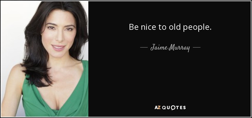 Be nice to old people. - Jaime Murray