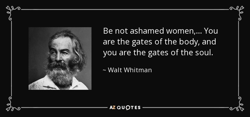 Be not ashamed women, ... You are the gates of the body, and you are the gates of the soul. - Walt Whitman