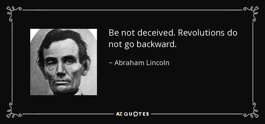 Be not deceived. Revolutions do not go backward. - Abraham Lincoln