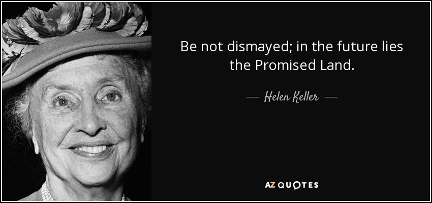 Be not dismayed; in the future lies the Promised Land. - Helen Keller
